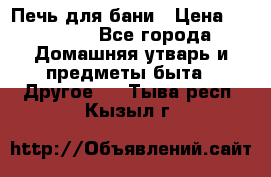 Печь для бани › Цена ­ 15 000 - Все города Домашняя утварь и предметы быта » Другое   . Тыва респ.,Кызыл г.